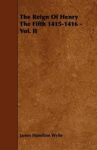 Обложка книги The Reign of Henry the Fifth 1415-1416 - Vol. II, James Hamilton Wylie