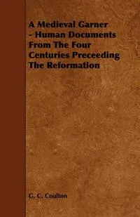 Обложка книги A Medieval Garner - Human Documents from the Four Centuries Preceeding the Reformation, G. C. Coulton