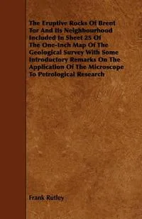 Обложка книги The Eruptive Rocks of Brent Tor and Its Neighbourhood Included in Sheet 25 of the One-Inch Map of the Geological Survey with Some Introductory Remarks, Frank Rutley