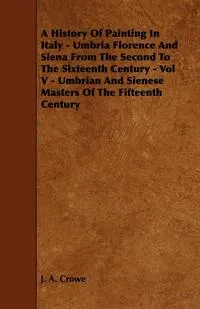 Обложка книги A History Of Painting In Italy - Umbria Florence And Siena From The Second To The Sixteenth Century - Vol V - Umbrian And Sienese Masters Of The Fifteenth Century, J. A. Crowe