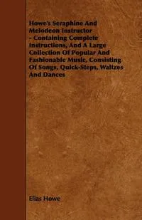 Обложка книги Howe's Seraphine and Melodeon Instructor - Containing Complete Instructions, and a Large Collection of Popular and Fashionable Music, Consisting of So, Elias Howe