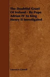 Обложка книги The Doubtful Grant of Ireland - By Pope Adrian IV to King Henry II Investigated, Laurence Ginnell