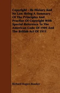 Обложка книги Copyright - Its History and Its Law. Being a Summary of the Principles and Practise of Copyright with Special Reference to the American Code of 1909 a, Richard Rogers Bowker