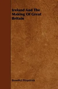 Обложка книги Ireland And The Making Of Great Britain, Benedict Fitzpatrick