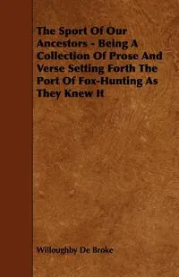 Обложка книги The Sport of Our Ancestors - Being a Collection of Prose and Verse Setting Forth the Port of Fox-Hunting as They Knew It, Willoughby De Broke