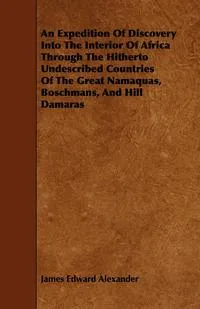 Обложка книги An Expedition Of Discovery Into The Interior Of Africa Through The Hitherto Undescribed Countries Of The Great Namaquas, Boschmans, And Hill Damaras, James Edward Alexander