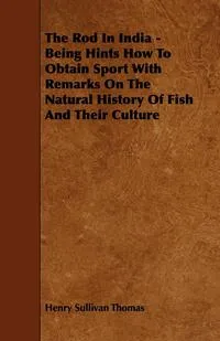 Обложка книги The Rod in India - Being Hints How to Obtain Sport with Remarks on the Natural History of Fish and Their Culture, Henry Sullivan Thomas