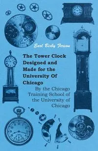 Обложка книги The Tower Clock Designed and Made for the University Of Chicago - By the Chicago Training School of the University of Chicago, Earl Bixby Ferson