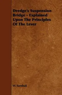 Обложка книги Dredge's Suspension Bridge - Explained Upon the Principles of the Lever, W. Turnbull