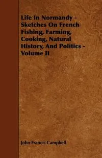 Обложка книги Life In Normandy - Sketches On French Fishing, Farming, Cooking, Natural History, And Politics - Volume II, John Francis Campbell