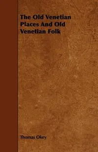 Обложка книги The Old Venetian Places and Old Venetian Folk, Thomas Okey