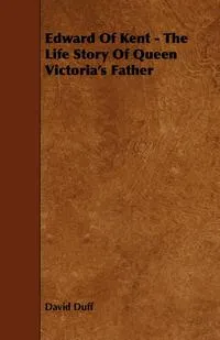 Обложка книги Edward of Kent - The Life Story of Queen Victoria's Father, David Duff
