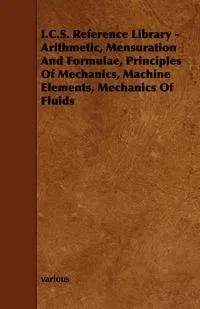 Обложка книги I.C.S. Reference Library - Arithmetic, Mensuration and Formulae, Principles of Mechanics, Machine Elements, Mechanics of Fluids, Various