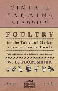 Обложка книги Poultry For The Table And Market Versus Fancy Fowls - With An Expostition Of The Fallacies Of Poultry Farming, W. B. Tegetmeier