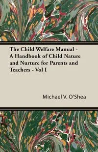 Обложка книги The Child Welfare Manual - A Handbook of Child Nature and Nurture for Parents and Teachers - Vol I, Michael V. O'Shea