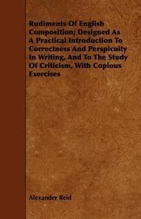 Обложка книги Rudiments of English Composition; Designed as a Practical Introduction to Correctness and Perspicuity in Writing, and to the Study of Criticism, with, Alexander Reid