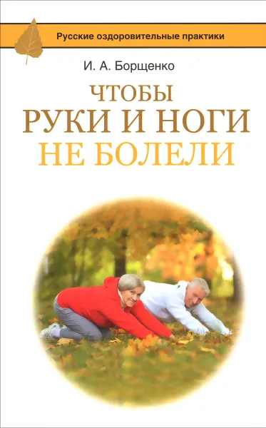 Обложка книги Чтобы ноги и руки не болели, И. А. Борщенко