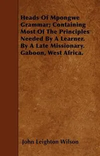 Обложка книги Heads Of Mpongwe Grammar; Containing Most Of The Principles Needed By A Learner. By A Late Missionary. Gaboon, West Africa., John Leighton Wilson