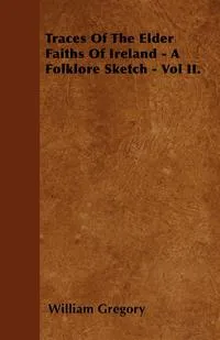 Обложка книги Traces Of The Elder Faiths Of Ireland - A Folklore Sketch - Vol II., William Gregory