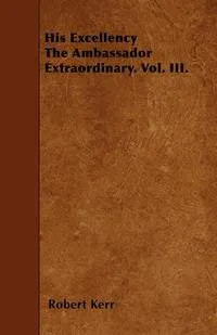 Обложка книги His Excellency The Ambassador Extraordinary. Vol. III., Robert Kerr