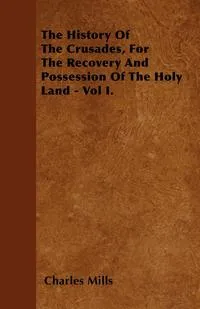 Обложка книги The History Of The Crusades, For The Recovery And Possession Of The Holy Land - Vol I., Charles Mills