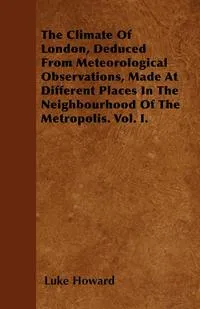 Обложка книги The Climate Of London, Deduced From Meteorological Observations, Made At Different Places In The Neighbourhood Of The Metropolis. Vol. I., Luke Howard