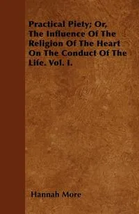 Обложка книги Practical Piety; Or, The Influence Of The Religion Of The Heart On The Conduct Of The Life. Vol. I., Hannah More