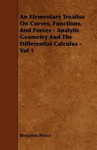 Обложка книги An Elementary Treatise On Curves, Functions, And Forces - Analytic Geometry And The Differential Calculus - Vol 1, Benjamin Peirce