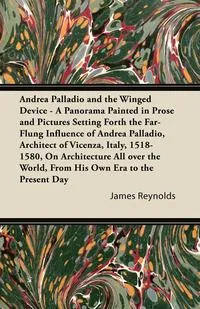 Обложка книги Andrea Palladio and the Winged Device - A Panorama Painted in Prose and Pictures Setting Forth the Far-Flung Influence of Andrea Palladio, Architect of Vicenza, Italy, 1518-1580, On Architecture All over the World, From His Own Era to the Present Day, James Reynolds