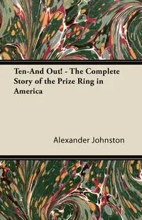 Обложка книги Ten-And Out! - The Complete Story of the Prize Ring in America, Alexander Johnston