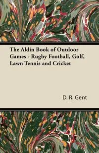 Обложка книги The Aldin Book of Outdoor Games - Rugby Football, Golf, Lawn Tennis and Cricket, D. R. Gent