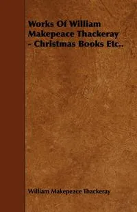 Обложка книги Works Of William Makepeace Thackeray - Christmas Books Etc.., William Makepeace Thackeray