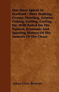 Обложка книги Out-Door Sports In Scotland - Deer Stalking, Grouse Shooting, Salmon Fishing, Golfing, Curling, Etc. With Noted On The Natural, Economic And Sporting History Of The Animals Of The Chase, James Glass Bertram