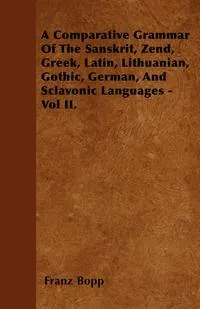 Обложка книги A Comparative Grammar Of The Sanskrit, Zend, Greek, Latin, Lithuanian, Gothic, German, And Sclavonic Languages - Vol II., Franz Bopp