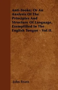 Обложка книги Anti-Tooke; Or An Analysis Of The Principles And Structure Of Language, Exemplified In The English Tongue - Vol II., John Fearn