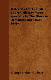 Обложка книги Materials For English Church History More Specially In The Diocese Of Winchester (1625-1649), George Nelson Godwin