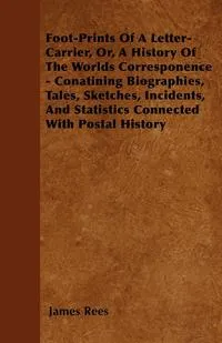 Обложка книги Foot-Prints Of A Letter-Carrier, Or, A History Of The Worlds Corresponence - Conatining Biographies, Tales, Sketches, Incidents, And Statistics Connected With Postal History, James Rees