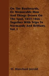 Обложка книги On The Boulevards, Or Memorable Men And Things Drawn On The Spot, 1853-1866 - Together With Trips To Normandy And Brittany. Vol. I, W. Blanchard Jerrold