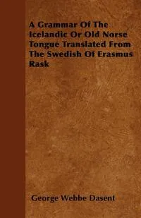 Обложка книги A Grammar Of The Icelandic Or Old Norse Tongue Translated From The Swedish Of Erasmus Rask, George Webbe Dasent