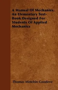 Обложка книги A Manual of Mechanics. an Elementary Text-Book Designed for Students of Applied Mechanics, Thomas Minchin Goodeve