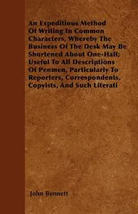 Обложка книги An Expeditious Method Of Writing In Common Characters, Whereby The Business Of The Desk May Be Shortened About One-Half; Useful To All Descriptions Of Penmen, Particularly To Reporters, Correspondents, Copyists, And Such Literati, John Bennett