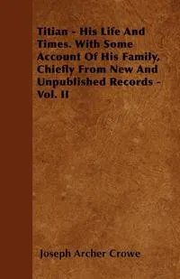 Обложка книги Titian - His Life And Times. With Some Account Of His Family, Chiefly From New And Unpublished Records - Vol. II, Joseph Archer Crowe