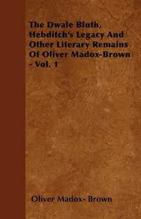 Обложка книги The Dwale Bluth, Hebditch's Legacy And Other Literary Remains Of Oliver Madox-Brown - Vol. 1, Oliver Madox- Brown