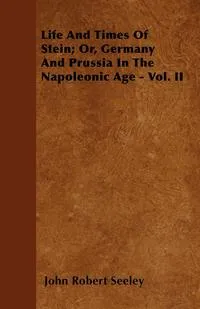 Обложка книги Life And Times Of Stein; Or, Germany And Prussia In The Napoleonic Age - Vol. II, John Robert Seeley