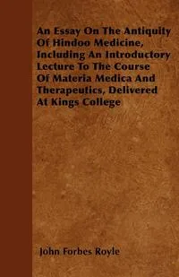 Обложка книги An Essay On The Antiquity Of Hindoo Medicine, Including An Introductory Lecture To The Course Of Materia Medica And Therapeutics, Delivered At Kings College, John Forbes Royle