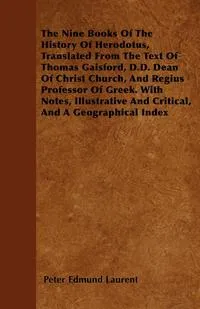 Обложка книги The Nine Books Of The History Of Herodotus, Translated From The Text Of Thomas Gaisford, D.D. Dean Of Christ Church, And Regius Professor Of Greek. With Notes, Illustrative And Critical, And A Geographical Index, Peter Edmund Laurent