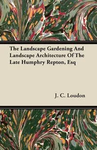 Обложка книги The Landscape Gardening And Landscape Architecture Of The Late Humphry Repton, Esq, J. C. Loudon