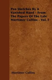 Обложка книги Pen Sketches By A Vanished Hand - From The Papers Of The Late Mortimer Collins - Vol. I, Mortimer Collins