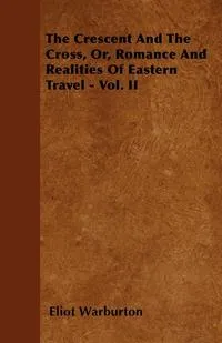 Обложка книги The Crescent and the Cross, Or, Romance and Realities of Eastern Travel - Vol. II, Eliot Warburton