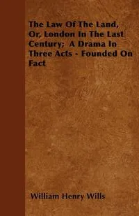 Обложка книги The Law Of The Land, Or, London In The Last Century;  A Drama In Three Acts - Founded On Fact, William Henry Wills